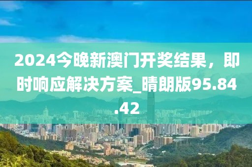 2024今晚新澳門開獎結果，即時響應解決方案_晴朗版95.84.42