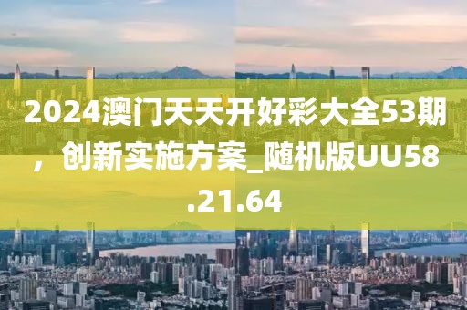 2024澳門(mén)天天開(kāi)好彩大全53期，創(chuàng)新實(shí)施方案_隨機(jī)版UU58.21.64