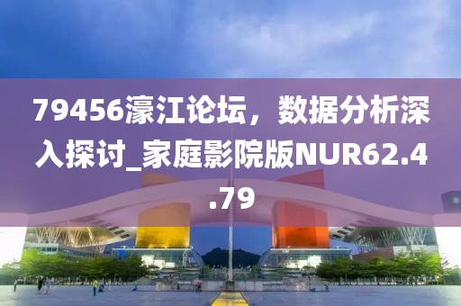 79456濠江論壇，數(shù)據(jù)分析深入探討_家庭影院版NUR62.4.79