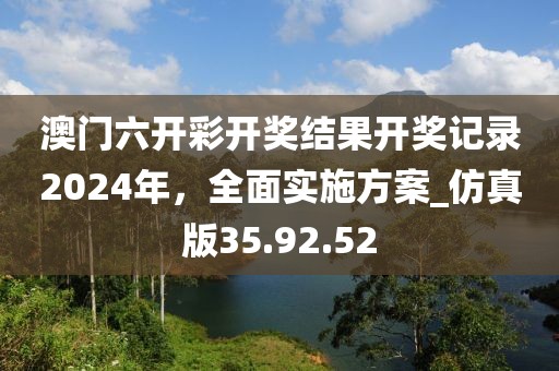 澳門六開彩開獎(jiǎng)結(jié)果開獎(jiǎng)記錄2024年，全面實(shí)施方案_仿真版35.92.52