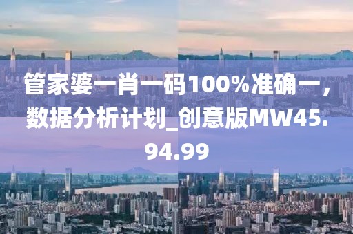 管家婆一肖一碼100%準(zhǔn)確一，數(shù)據(jù)分析計(jì)劃_創(chuàng)意版MW45.94.99