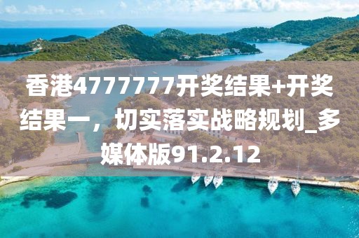 香港4777777開獎結(jié)果+開獎結(jié)果一，切實落實戰(zhàn)略規(guī)劃_多媒體版91.2.12