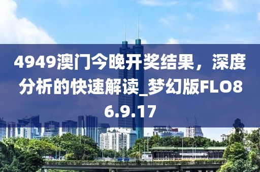 4949澳門今晚開獎結(jié)果，深度分析的快速解讀_夢幻版FLO86.9.17