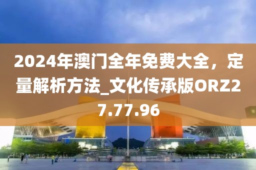 2024年澳門全年免費大全，定量解析方法_文化傳承版ORZ27.77.96