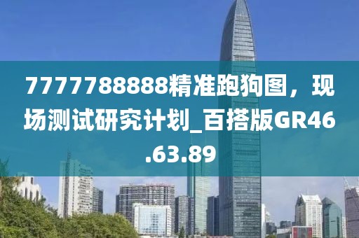 7777788888精準(zhǔn)跑狗圖，現(xiàn)場(chǎng)測(cè)試研究計(jì)劃_百搭版GR46.63.89