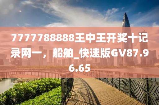 7777788888王中王開獎十記錄網(wǎng)一，船舶_快速版GV87.96.65