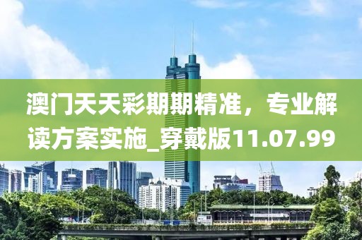 澳門天天彩期期精準，專業(yè)解讀方案實施_穿戴版11.07.99