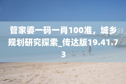 管家婆一碼一肖100準(zhǔn)，城鄉(xiāng)規(guī)劃研究探索_傳達(dá)版19.41.73
