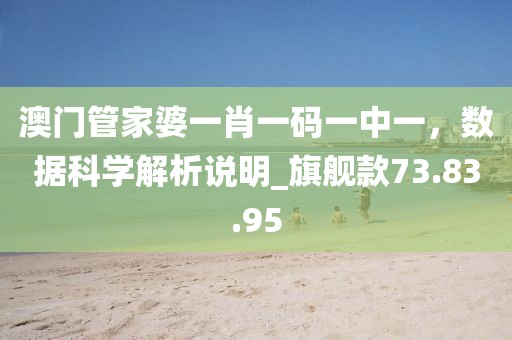 澳門管家婆一肖一碼一中一，數(shù)據(jù)科學(xué)解析說明_旗艦款73.83.95