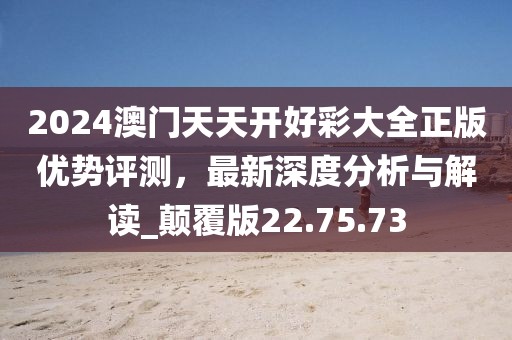 2024澳門(mén)天天開(kāi)好彩大全正版優(yōu)勢(shì)評(píng)測(cè)，最新深度分析與解讀_顛覆版22.75.73