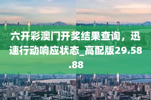 六開彩澳門開獎結(jié)果查詢，迅速行動響應狀態(tài)_高配版29.58.88