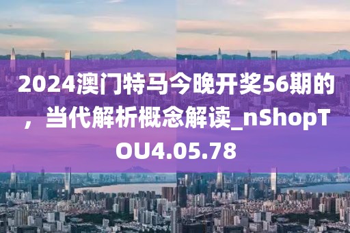 2024澳門特馬今晚開獎(jiǎng)56期的，當(dāng)代解析概念解讀_nShopTOU4.05.78