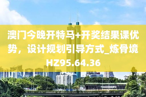 澳門今晚開特馬+開獎結(jié)果課優(yōu)勢，設(shè)計(jì)規(guī)劃引導(dǎo)方式_煉骨境HZ95.64.36