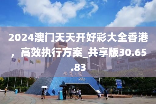 2024澳門(mén)天天開(kāi)好彩大全香港，高效執(zhí)行方案_共享版30.65.83