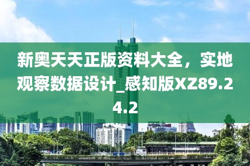 新奧天天正版資料大全，實地觀察數(shù)據(jù)設計_感知版XZ89.24.2