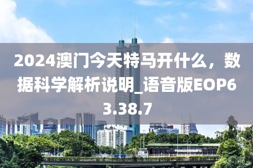 2024澳門今天特馬開什么，數(shù)據(jù)科學(xué)解析說明_語音版EOP63.38.7