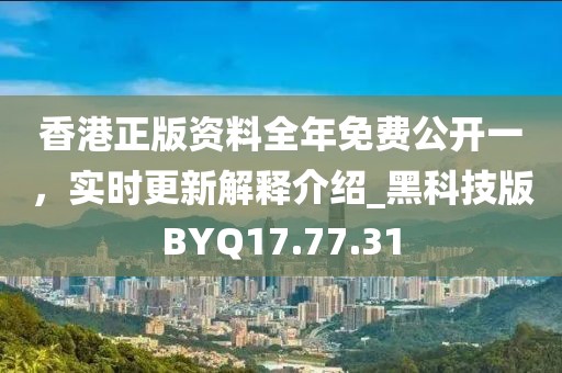 香港正版資料全年免費公開一，實時更新解釋介紹_黑科技版BYQ17.77.31