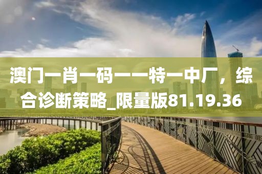 澳門一肖一碼一一特一中廠，綜合診斷策略_限量版81.19.36