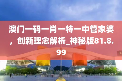 澳門一碼一肖一特一中管家婆，創(chuàng)新理念解析_神秘版81.8.99
