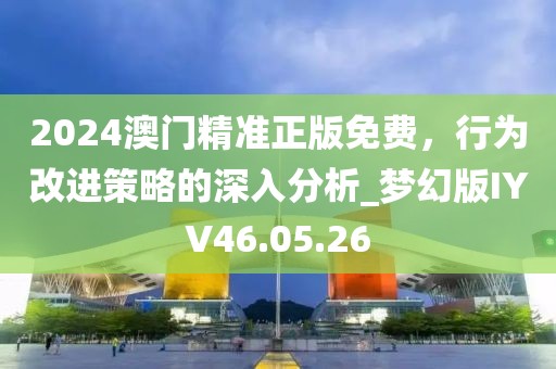 2024澳門精準(zhǔn)正版免費，行為改進策略的深入分析_夢幻版IYV46.05.26