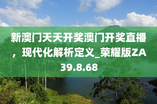 新澳門天天開獎澳門開獎直播，現(xiàn)代化解析定義_榮耀版ZA39.8.68