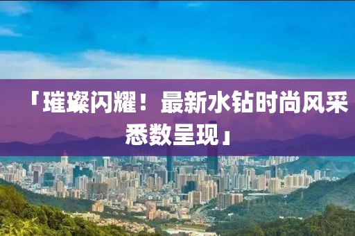 「璀璨閃耀！最新水鉆時尚風采悉數(shù)呈現(xiàn)」