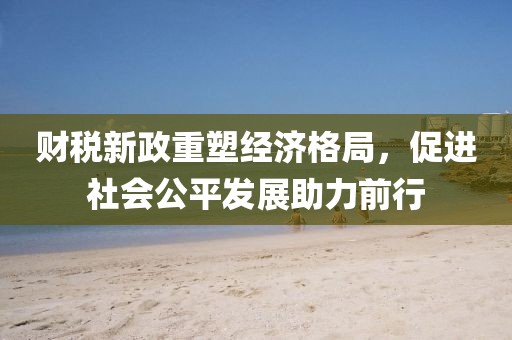 財稅新政重塑經(jīng)濟(jì)格局，促進(jìn)社會公平發(fā)展助力前行