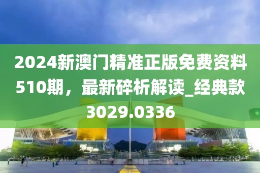 2024新澳門精準(zhǔn)正版免費(fèi)資料510期，最新碎析解讀_經(jīng)典款3029.0336