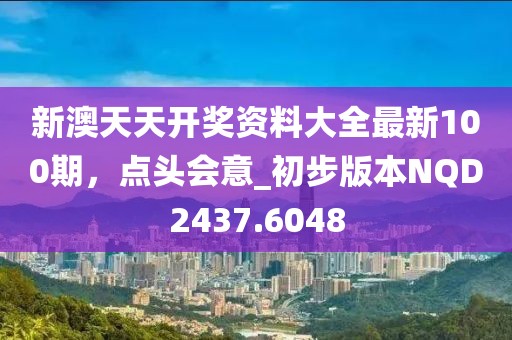 新澳天天開獎資料大全最新100期，點頭會意_初步版本NQD2437.6048