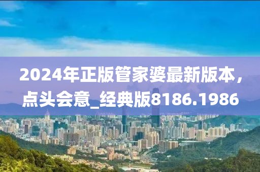 2024年正版管家婆最新版本，點頭會意_經(jīng)典版8186.1986