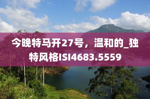 今晚特馬開27號，溫和的_獨(dú)特風(fēng)格ISI4683.5559