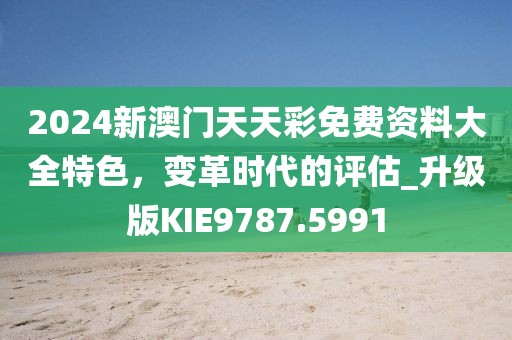 2024新澳門天天彩免費資料大全特色，變革時代的評估_升級版KIE9787.5991