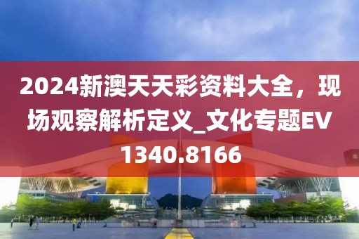 2024新澳天天彩資料大全，現(xiàn)場觀察解析定義_文化專題EV1340.8166
