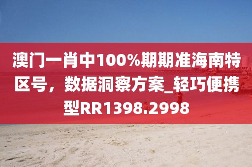 澳門一肖中100%期期準(zhǔn)海南特區(qū)號，數(shù)據(jù)洞察方案_輕巧便攜型RR1398.2998