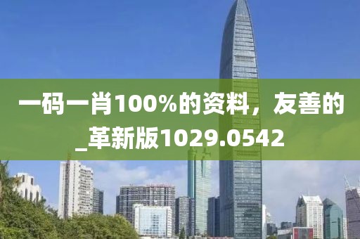 一碼一肖100%的資料，友善的_革新版1029.0542