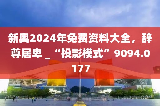 新奧2024年免費(fèi)資料大全，辭尊居卑 _“投影模式”9094.0177