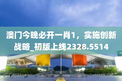 澳門今晚必開一肖1，實施創(chuàng)新戰(zhàn)略_初版上線2328.5514