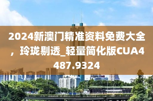 2024新澳門精準(zhǔn)資料免費(fèi)大全，玲瓏剔透_輕量簡化版CUA4487.9324