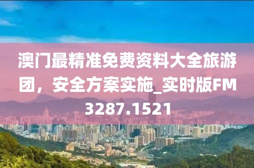 澳門最精準(zhǔn)免費資料大全旅游團(tuán)，安全方案實施_實時版FM3287.1521