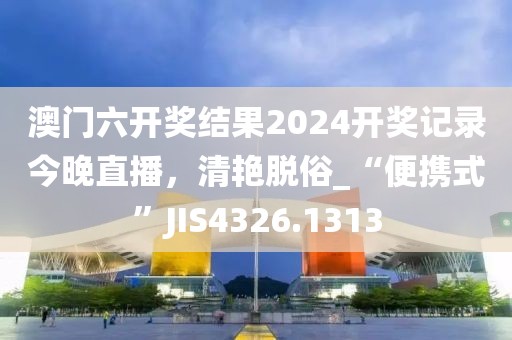 澳門六開獎(jiǎng)結(jié)果2024開獎(jiǎng)記錄今晚直播，清艷脫俗_“便攜式”JIS4326.1313