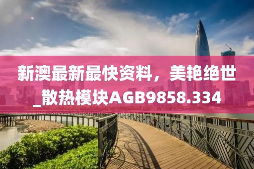 新澳最新最快資料，美艷絕世_散熱模塊AGB9858.334