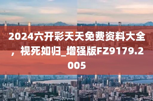 2024六開彩天天免費資料大全，視死如歸_增強版FZ9179.2005
