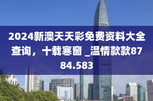 2024新澳天天彩免費(fèi)資料大全查詢，十載寒窗 _溫情款款8784.583
