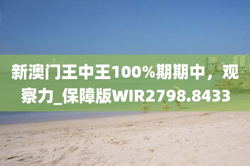 新澳門王中王100%期期中，觀察力_保障版WIR2798.8433