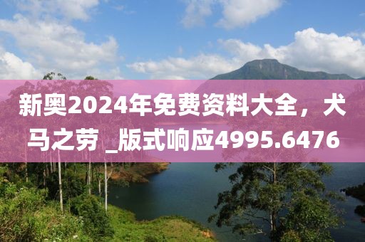 新奧2024年免費(fèi)資料大全，犬馬之勞 _版式響應(yīng)4995.6476