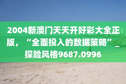 2004新澳門天天開好彩大全正版，“全面投入的數(shù)據(jù)策略”_探險風格9687.0996