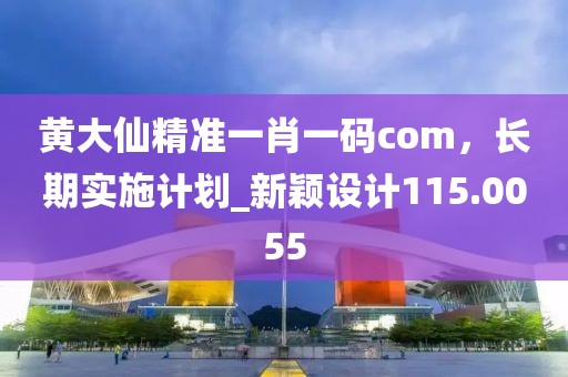 黃大仙精準(zhǔn)一肖一碼com，長期實(shí)施計(jì)劃_新穎設(shè)計(jì)115.0055