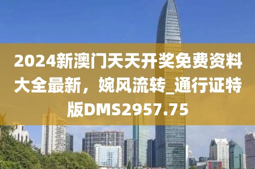 2024新澳門天天開獎(jiǎng)免費(fèi)資料大全最新，婉風(fēng)流轉(zhuǎn)_通行證特版DMS2957.75