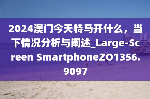 2024澳門今天特馬開什么，當下情況分析與闡述_Large-Screen SmartphoneZO1356.9097