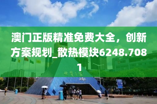 澳門正版精準(zhǔn)免費(fèi)大全，創(chuàng)新方案規(guī)劃_散熱模塊6248.7081